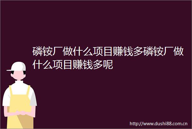 磷铵厂做什么项目赚钱多磷铵厂做什么项目赚钱多呢