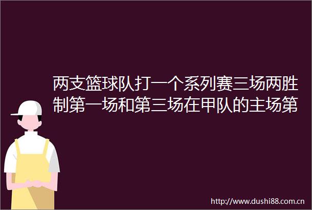 两支篮球队打一个系列赛三场两胜制第一场和第三场在甲队的主场第