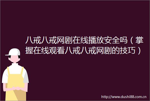 八戒八戒网剧在线播放安全吗（掌握在线观看八戒八戒网剧的技巧）