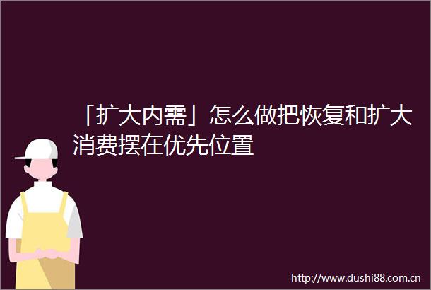 「扩大内需」怎么做把恢复和扩大消费摆在优先位置