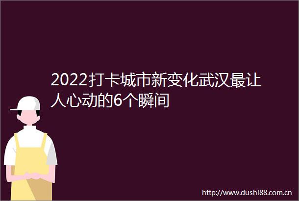 2022打卡城市新变化武汉最让人心动的6个瞬间
