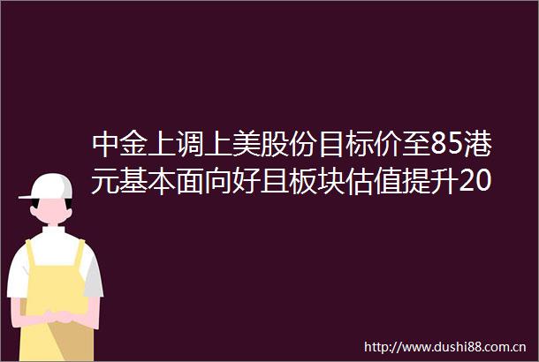 中金上调上美股份目标价至85港元基本面向好且板块估值提升202506181254