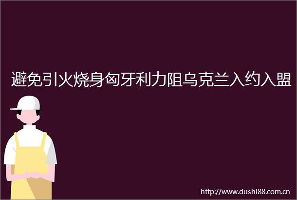 避免引火烧身匈牙利力阻乌克兰入约入盟