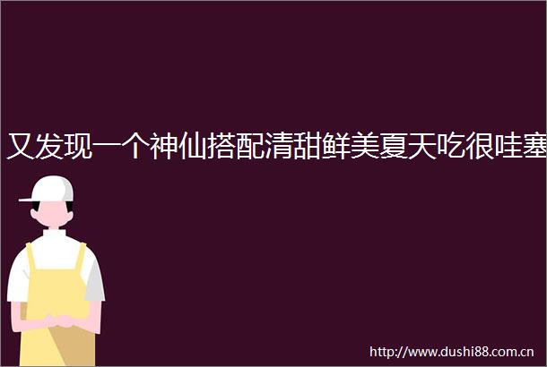 又发现一个神仙搭配清甜鲜美夏天吃很哇塞