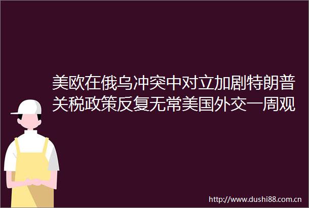 美欧在俄乌冲突中对立加剧特朗普关税政策反复无常美国外交一周观察