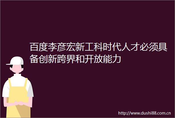 百度李彦宏新工科时代人才必须具备创新跨界和开放能力