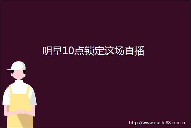 明早10点锁定这场直播