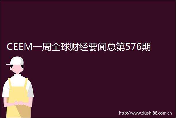 CEEM一周全球财经要闻总第576期