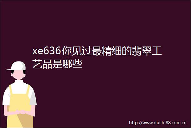 xe636你见过最精细的翡翠工艺品是哪些