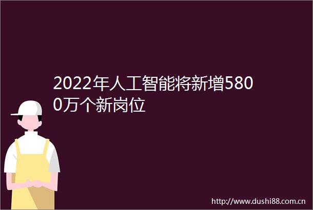 2022年人工智能将新增5800万个新岗位