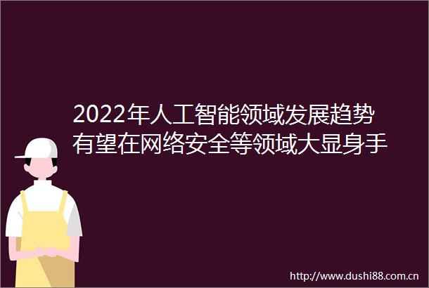 2022年人工智能领域发展趋势有望在网络安全等领域大显身手