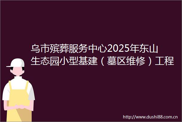 乌市殡葬服务中心2025年东山生态园小型基建（墓区维修）工程项目竞争性磋商公告