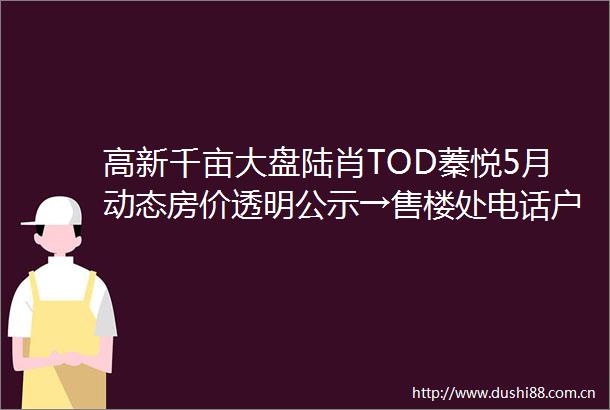 高新千亩大盘陆肖TOD蓁悦5月动态房价透明公示→售楼处电话户型空间优化板块潜力分析