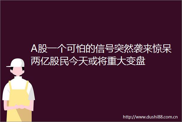 A股一个可怕的信号突然袭来惊呆两亿股民今天或将重大变盘