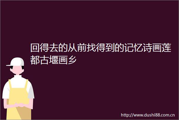 回得去的从前找得到的记忆诗画莲都古堰画乡
