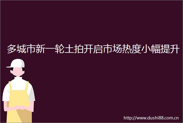 多城市新一轮土拍开启市场热度小幅提升