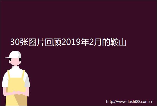 30张图片回顾2019年2月的鞍山