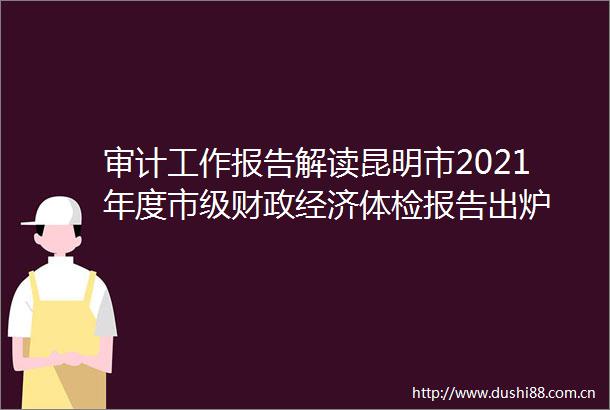 审计工作报告解读昆明市2021年度市级财政经济体检报告出炉