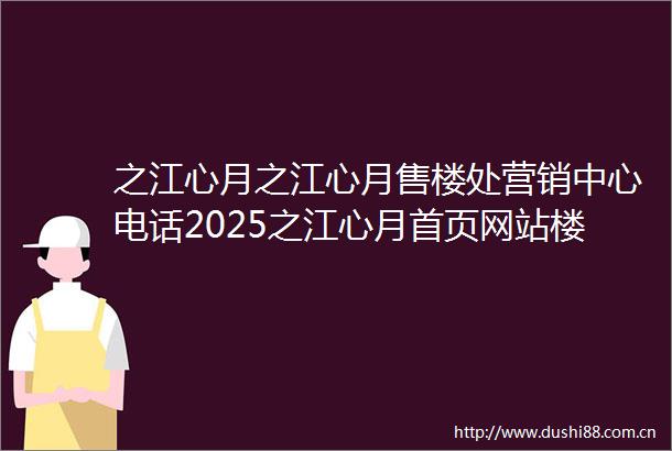 之江心月之江心月售楼处营销中心电话2025之江心月首页网站楼盘最新详情之江心月营销中心欢迎您