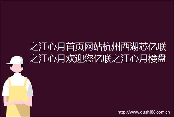 之江心月首页网站杭州西湖芯亿联之江心月欢迎您亿联之江心月楼盘详情新价格户型地址亿联之江心月杭州楼市最新发布