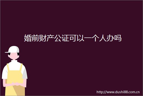 婚前财产公证可以一个人办吗
