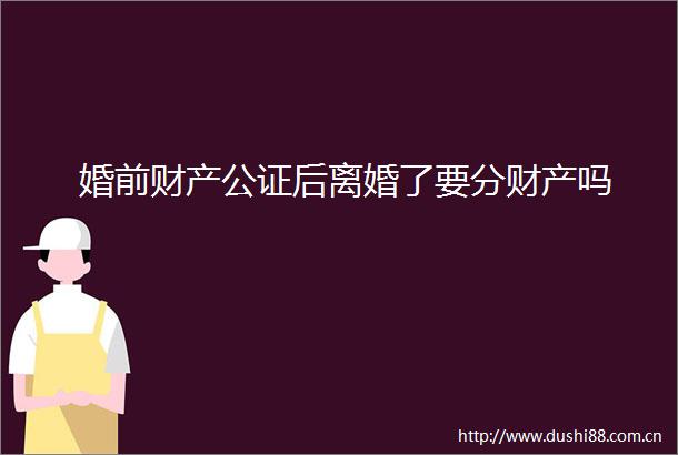 婚前财产公证后离婚了要分财产吗