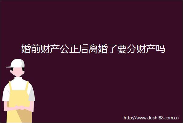 婚前财产公正后离婚了要分财产吗