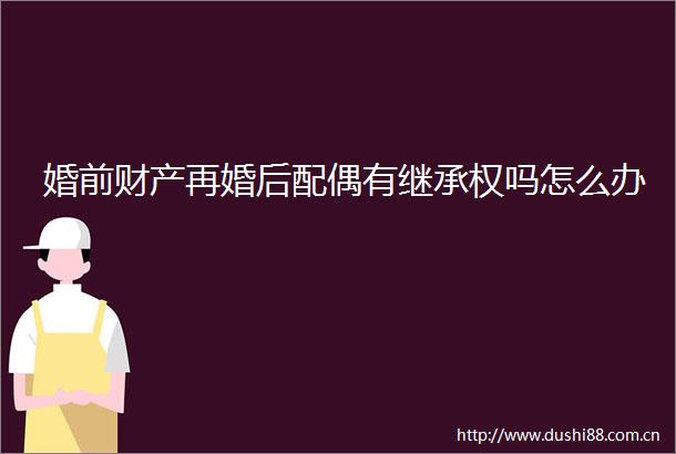 婚前财产再婚后配偶有继承权吗怎么办