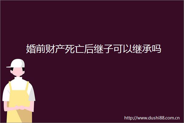 婚前财产死亡后继子可以继承吗