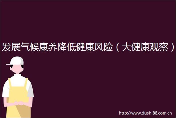 发展气候康养降低健康风险（大健康观察）