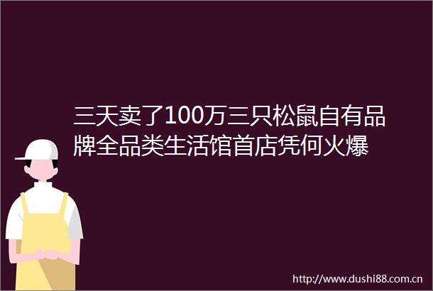 三天卖了100万三只松鼠自有品牌全品类生活馆首店凭何火爆
