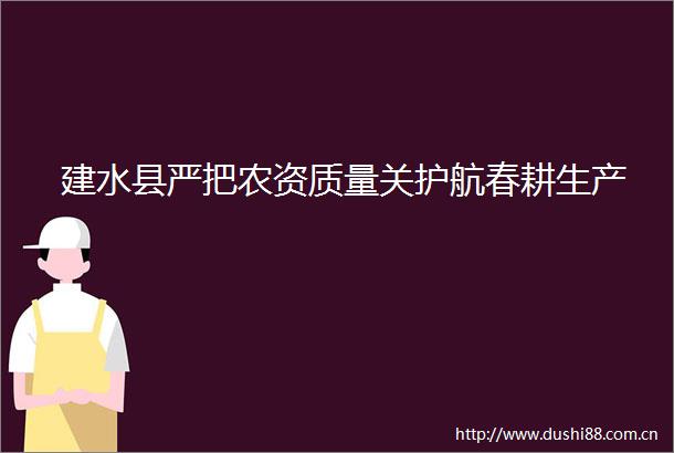 建水县严把农资质量关护航春耕生产