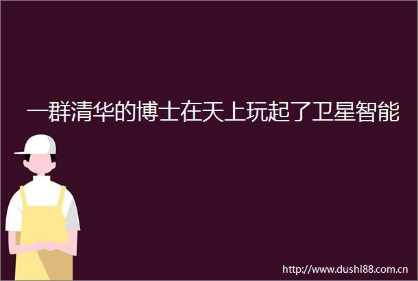 一群清华的博士在天上玩起了卫星智能