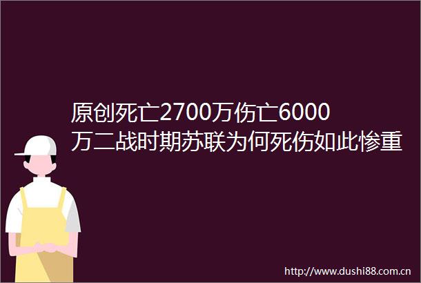 原创死亡2700万伤亡6000万二战时期苏联为何死伤如此惨重