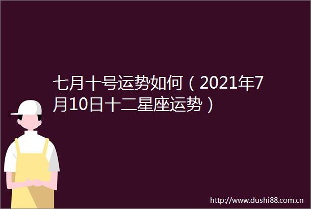 七月十号运势如何（2021年7月10日十二星座运势）