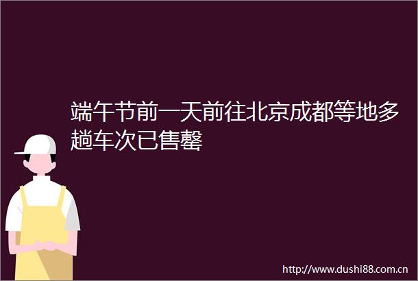 端午节前一天前往北京成都等地多趟车次已售罄