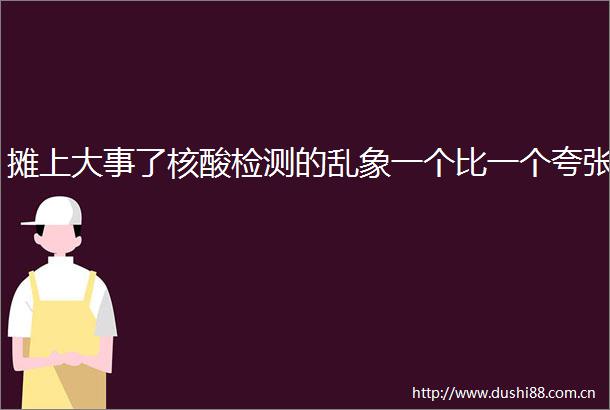 摊上大事了核酸检测的乱象一个比一个夸张