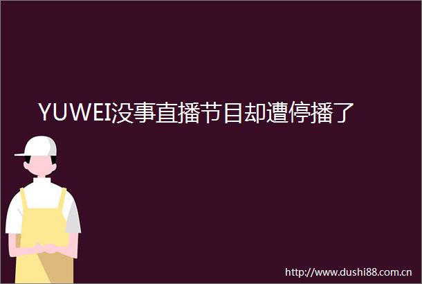 YUWEI没事直播节目却遭停播了