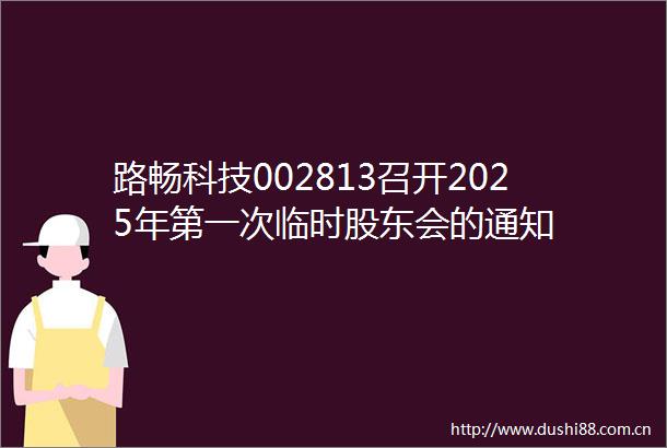 路畅科技002813召开2025年第一次临时股东会的通知