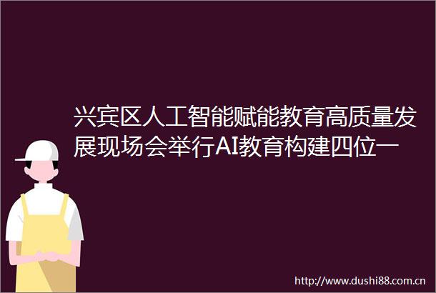 兴宾区人工智能赋能教育高质量发展现场会举行AI教育构建四位一体人才培养体系