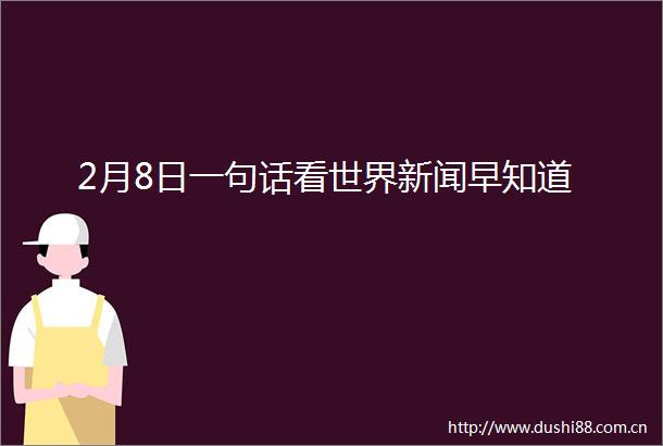 2月8日一句话看世界新闻早知道