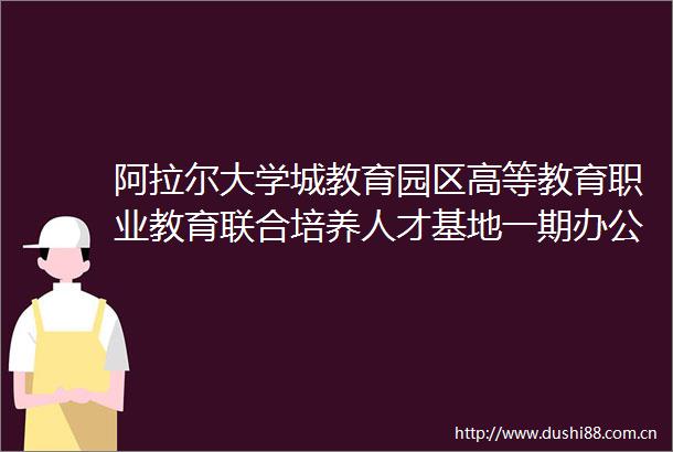 阿拉尔大学城教育园区高等教育职业教育联合培养人才基地一期办公及生活设施设备购置项目第二包的公开招标公告