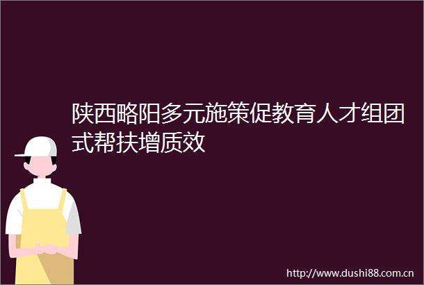 陕西略阳多元施策促教育人才组团式帮扶增质效