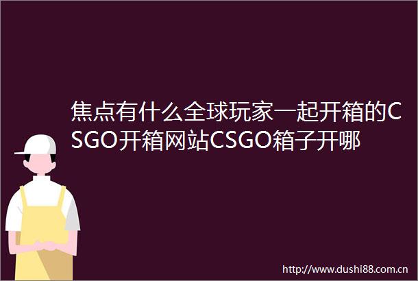 焦点有什么全球玩家一起开箱的CSGO开箱网站CSGO箱子开哪个性价比高