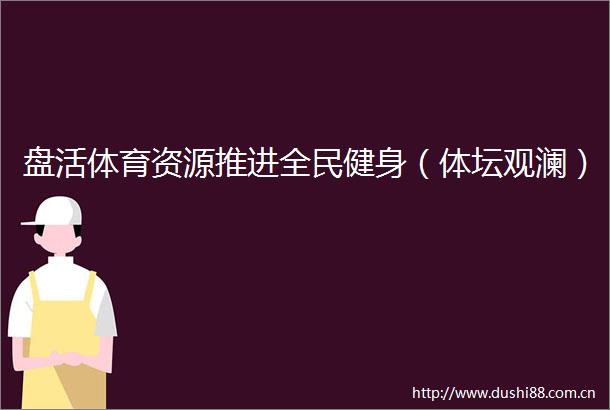 盘活体育资源推进全民健身（体坛观澜）
