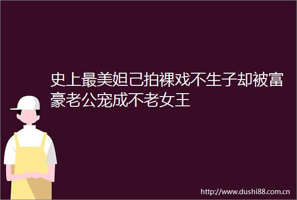 史上最美妲己拍裸戏不生子却被富豪老公宠成不老女王