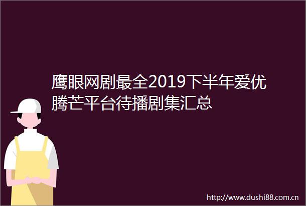 鹰眼网剧最全2019下半年爱优腾芒平台待播剧集汇总