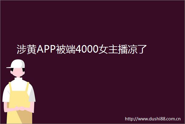 涉黄APP被端4000女主播凉了