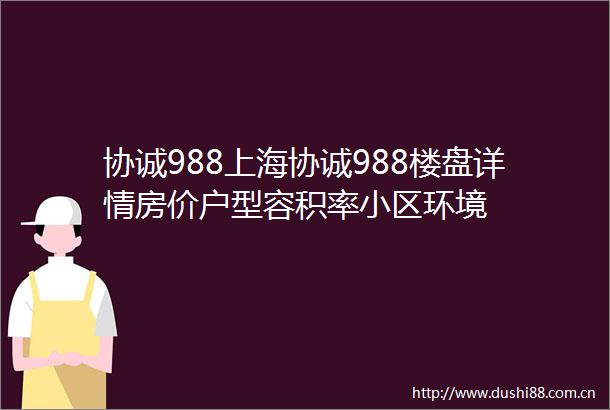 协诚988上海协诚988楼盘详情房价户型容积率小区环境