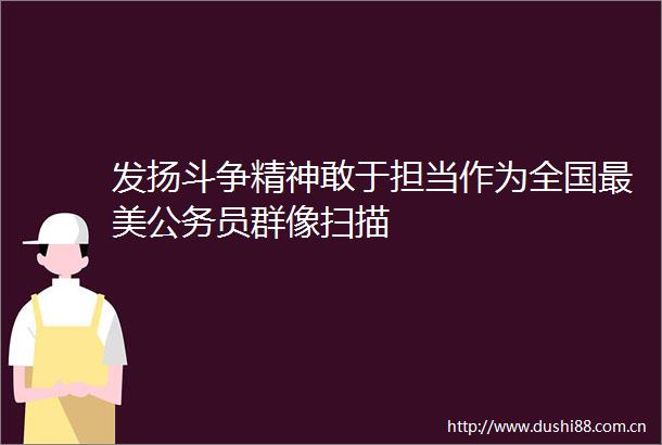 发扬斗争精神敢于担当作为全国最美员群像扫描
